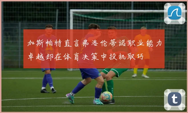 加斯帕特直言弗洛伦蒂诺职业能力卓越却在体育决策中投机取巧