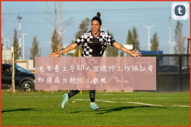 克洛普主导RB大宫选帅工作佩拉奇即将成为新任主教练
