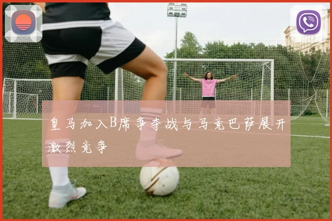 皇马加入B席争夺战与马竞巴萨展开激烈竞争