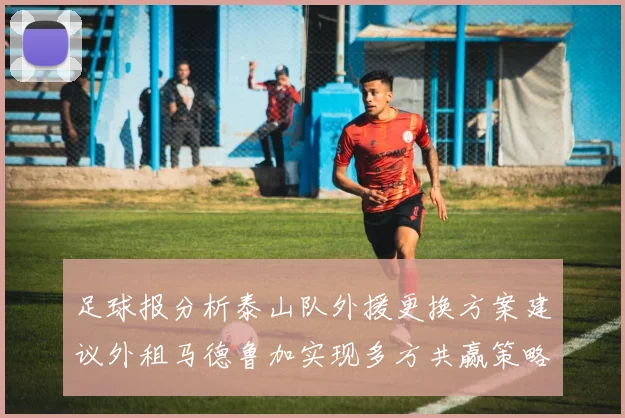 足球报分析泰山队外援更换方案建议外租马德鲁加实现多方共赢策略