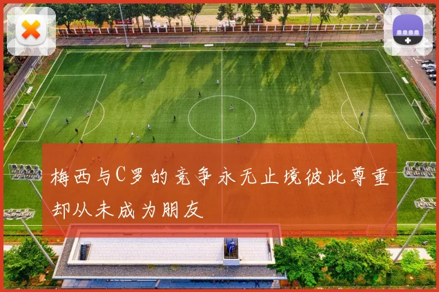 梅西与C罗的竞争永无止境彼此尊重却从未成为朋友