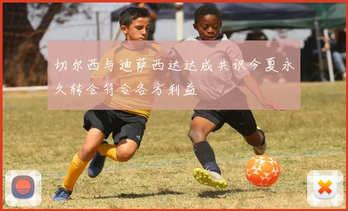 切尔西与迪萨西达达成共识今夏永久转会符合各方利益