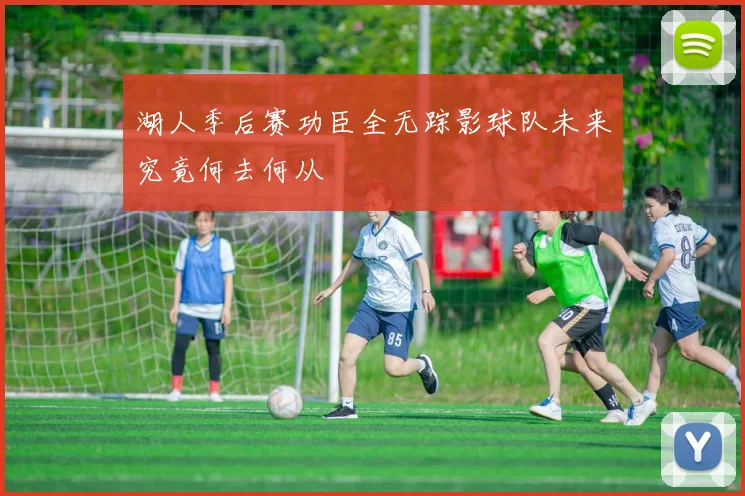 湖人季后赛功臣全无踪影球队未来究竟何去何从