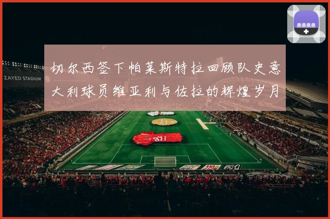 切尔西签下帕莱斯特拉回顾队史意大利球员维亚利与佐拉的辉煌岁月