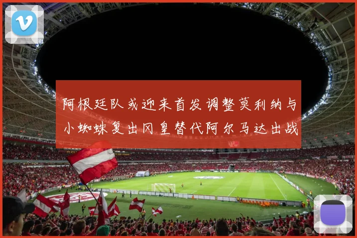 阿根廷队或迎来首发调整莫利纳与小蜘蛛复出冈皇替代阿尔马达出战