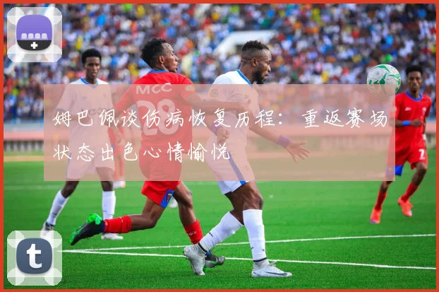 姆巴佩谈伤病恢复历程：重返赛场状态出色心情愉悦