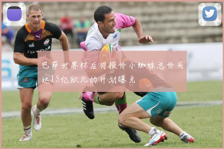 巴萨世界杯后将报价小蜘蛛总价或达15亿欧元的计划曝光