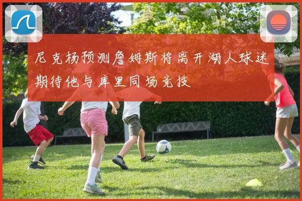 尼克杨预测詹姆斯将离开湖人球迷期待他与库里同场竞技