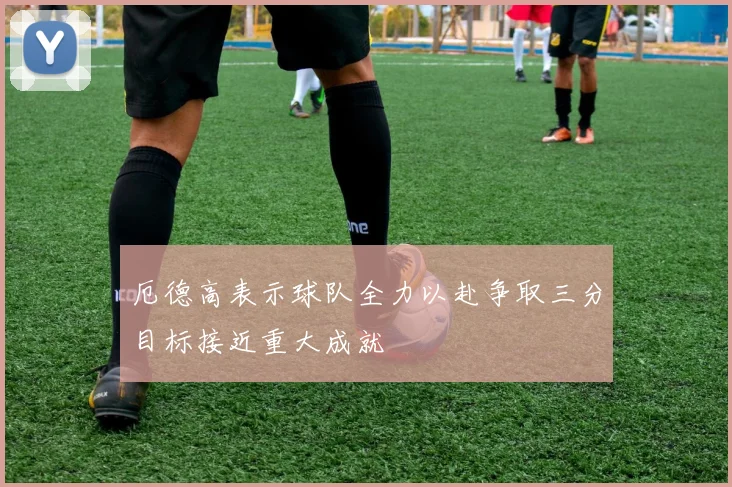 厄德高表示球队全力以赴争取三分目标接近重大成就
