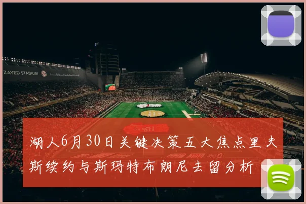 湖人6月30日关键决策五大焦点里夫斯续约与斯玛特布朗尼去留分析